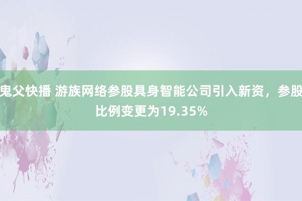 鬼父快播 游族网络参股具身智能公司引入新资，参股比例变更为19.35%