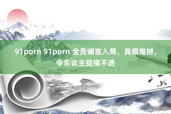 91porn 91porn 全员谰言入局，真假难辨，令东谈主捉摸不透