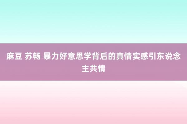 麻豆 苏畅 暴力好意思学背后的真情实感引东说念主共情