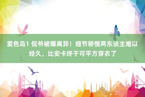 爱色岛1 侃爷被曝离异！细节骄慢两东谈主难以经久，比安卡终于可平方穿衣了