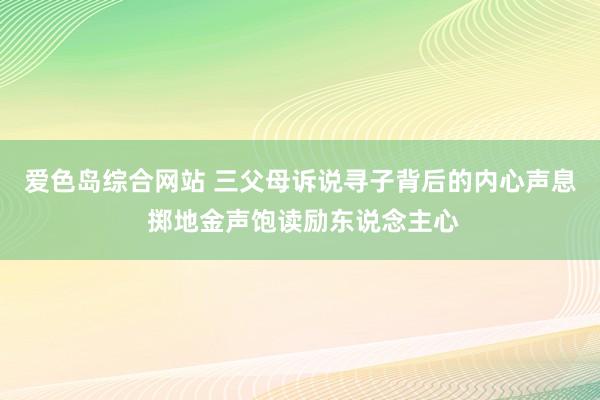 爱色岛综合网站 三父母诉说寻子背后的内心声息 掷地金声饱读励东说念主心