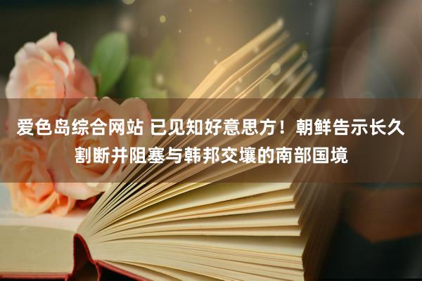 爱色岛综合网站 已见知好意思方！朝鲜告示长久割断并阻塞与韩邦交壤的南部国境