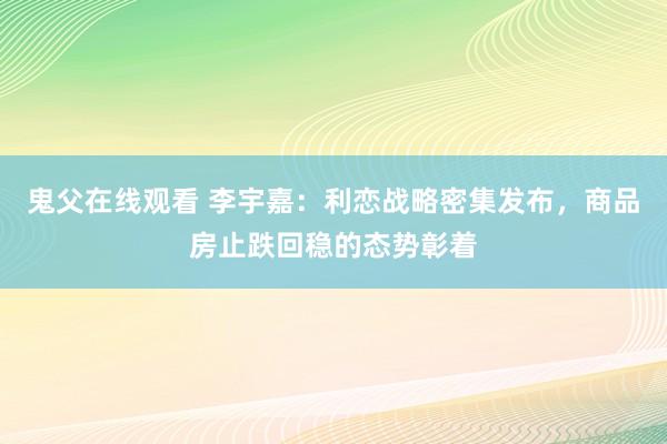 鬼父在线观看 李宇嘉：利恋战略密集发布，商品房止跌回稳的态势彰着