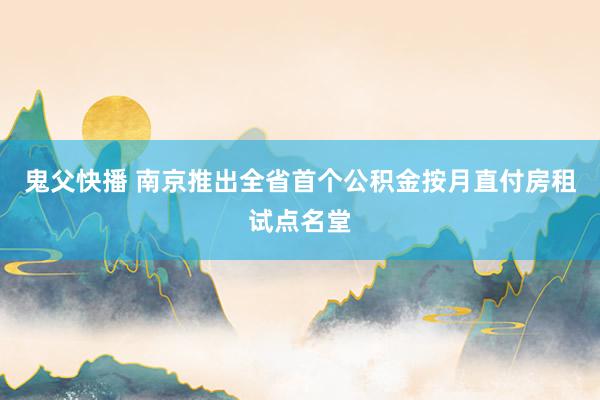 鬼父快播 南京推出全省首个公积金按月直付房租试点名堂