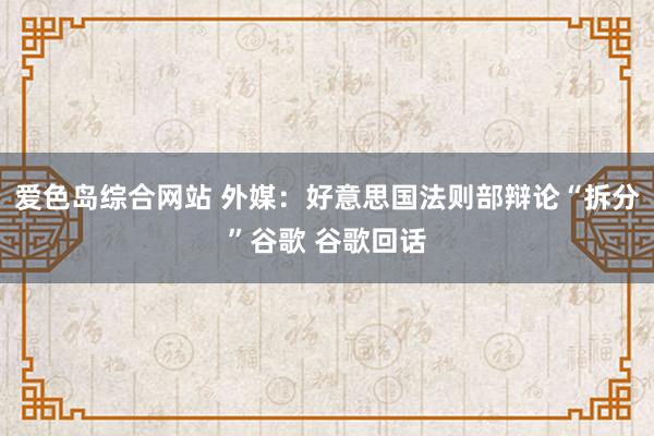 爱色岛综合网站 外媒：好意思国法则部辩论“拆分”谷歌 谷歌回话