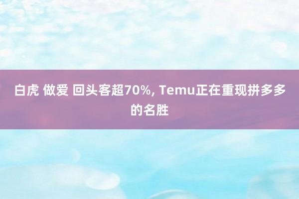 白虎 做爱 回头客超70%， Temu正在重现拼多多的名胜