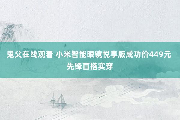 鬼父在线观看 小米智能眼镜悦享版成功价449元 先锋百搭实穿