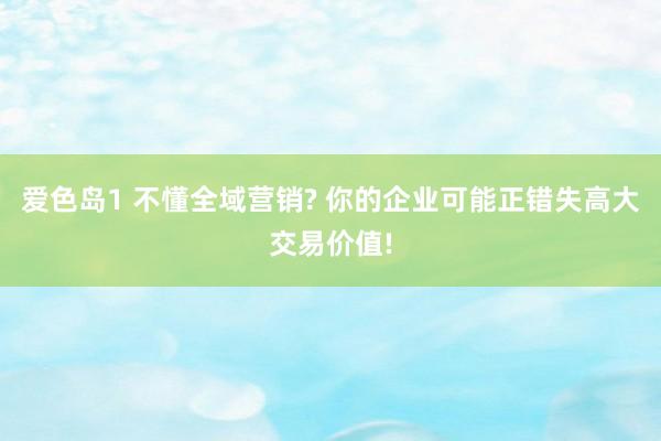 爱色岛1 不懂全域营销? 你的企业可能正错失高大交易价值!