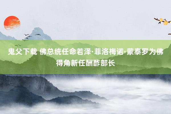 鬼父下载 佛总统任命若泽·菲洛梅诺·蒙泰罗为佛得角新任酬酢部长