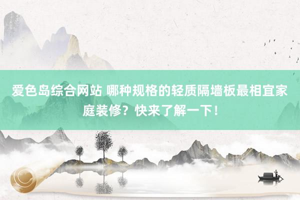 爱色岛综合网站 哪种规格的轻质隔墙板最相宜家庭装修？快来了解一下！