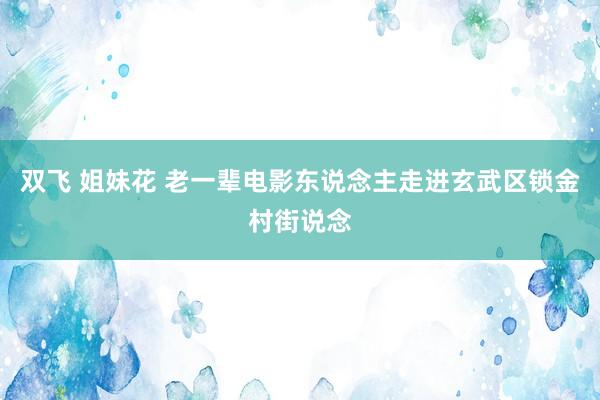 双飞 姐妹花 老一辈电影东说念主走进玄武区锁金村街说念