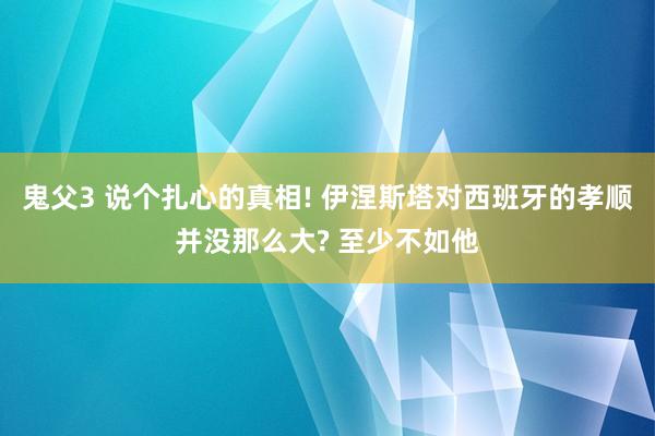 鬼父3 说个扎心的真相! 伊涅斯塔对西班牙的孝顺并没那么大? 至少不如他