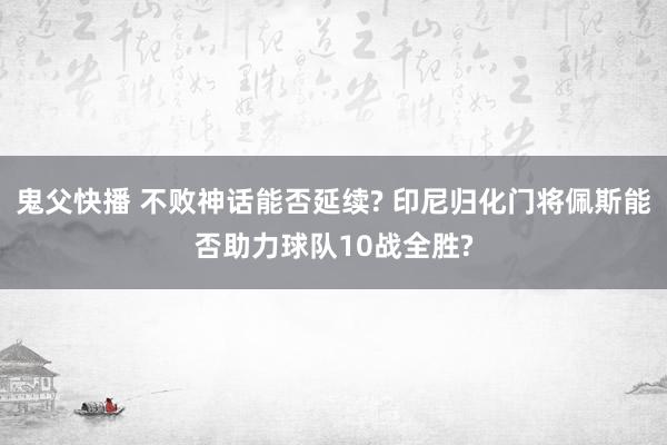 鬼父快播 不败神话能否延续? 印尼归化门将佩斯能否助力球队10战全胜?