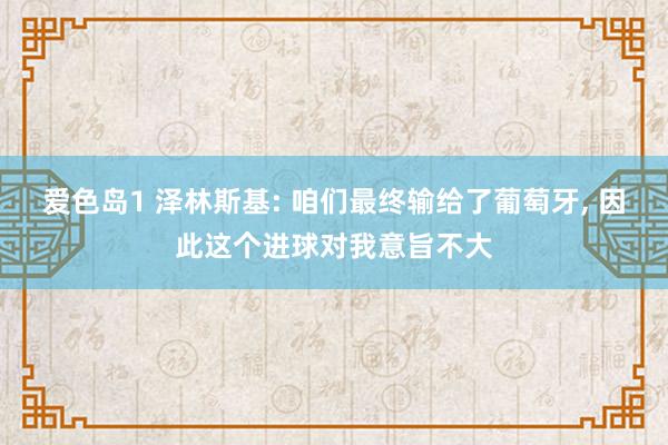 爱色岛1 泽林斯基: 咱们最终输给了葡萄牙， 因此这个进球对我意旨不大