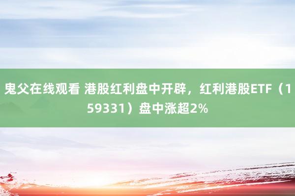 鬼父在线观看 港股红利盘中开辟，红利港股ETF（159331）盘中涨超2%