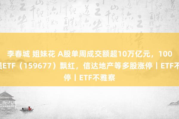 李春城 姐妹花 A股单周成交额超10万亿元，1000增强ETF（159677）飘红，信达地产等多股涨停丨ETF不雅察