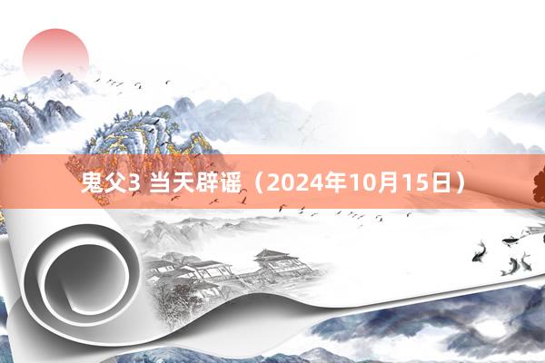 鬼父3 当天辟谣（2024年10月15日）