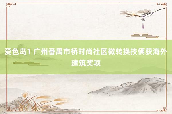 爱色岛1 广州番禺市桥时尚社区微转换技俩获海外建筑奖项