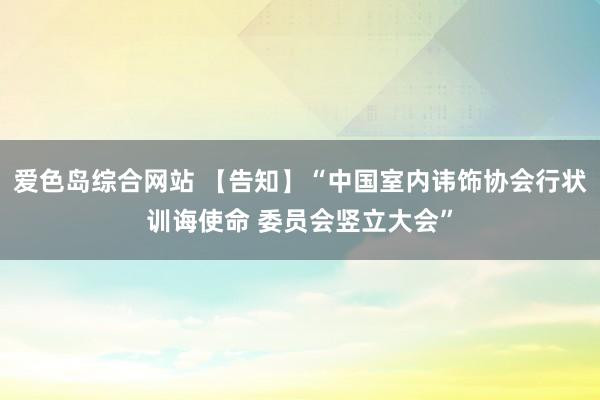 爱色岛综合网站 【告知】“中国室内讳饰协会行状训诲使命 委员会竖立大会”