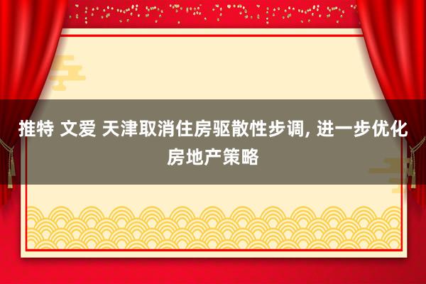 推特 文爱 天津取消住房驱散性步调， 进一步优化房地产策略