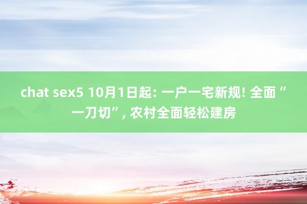 chat sex5 10月1日起: 一户一宅新规! 全面“一刀切”， 农村全面轻松建房