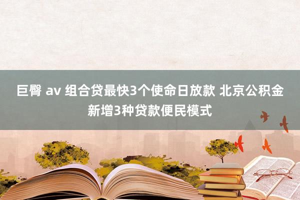 巨臀 av 组合贷最快3个使命日放款 北京公积金新增3种贷款便民模式