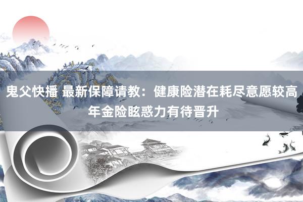 鬼父快播 最新保障请教：健康险潜在耗尽意愿较高 年金险眩惑力有待晋升