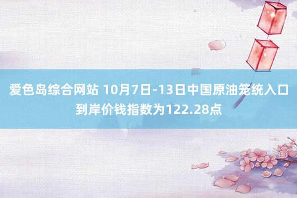 爱色岛综合网站 10月7日-13日中国原油笼统入口到岸价钱指数为122.28点