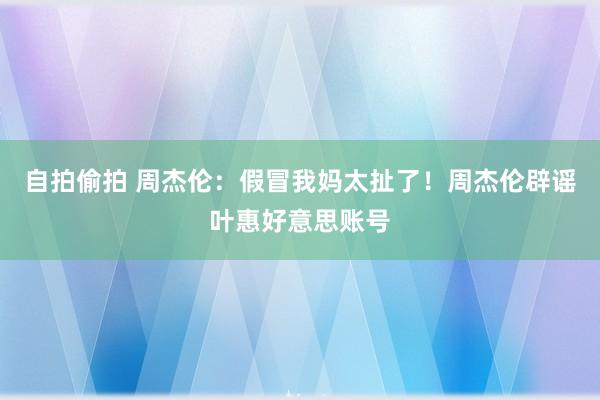 自拍偷拍 周杰伦：假冒我妈太扯了！周杰伦辟谣叶惠好意思账号