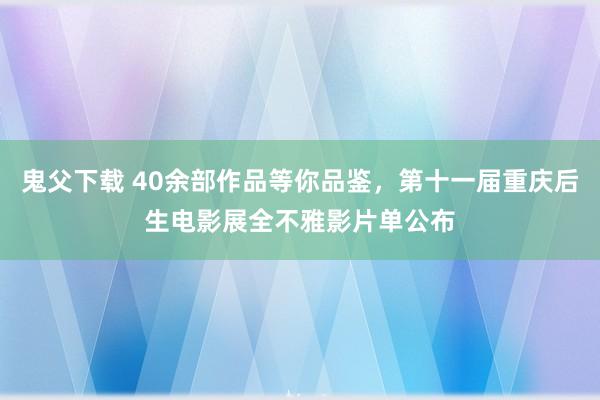 鬼父下载 40余部作品等你品鉴，第十一届重庆后生电影展全不雅影片单公布