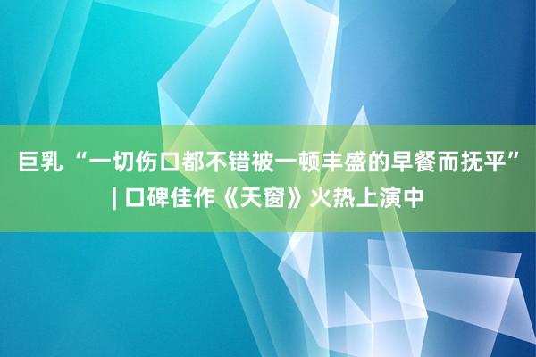 巨乳 “一切伤口都不错被一顿丰盛的早餐而抚平”| 口碑佳作《天窗》火热上演中