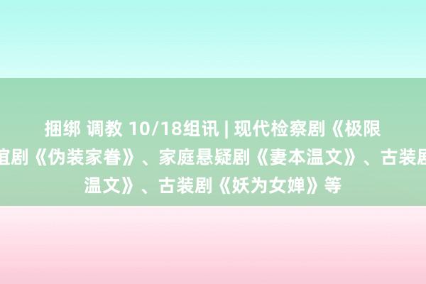 捆绑 调教 10/18组讯 | 现代检察剧《极限刑诉》、皆市厚谊剧《伪装家眷》、家庭悬疑剧《妻本温文》、古装剧《妖为女婵》等