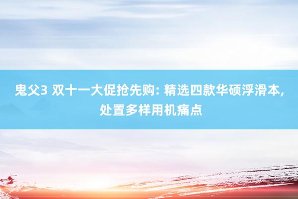 鬼父3 双十一大促抢先购: 精选四款华硕浮滑本， 处置多样用机痛点