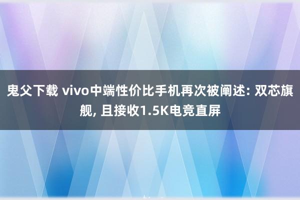 鬼父下载 vivo中端性价比手机再次被阐述: 双芯旗舰， 且接收1.5K电竞直屏