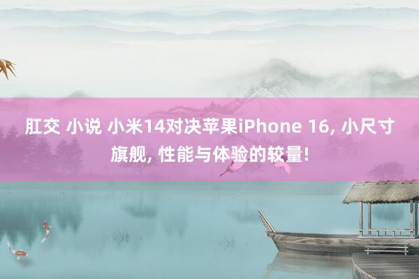 肛交 小说 小米14对决苹果iPhone 16， 小尺寸旗舰， 性能与体验的较量!