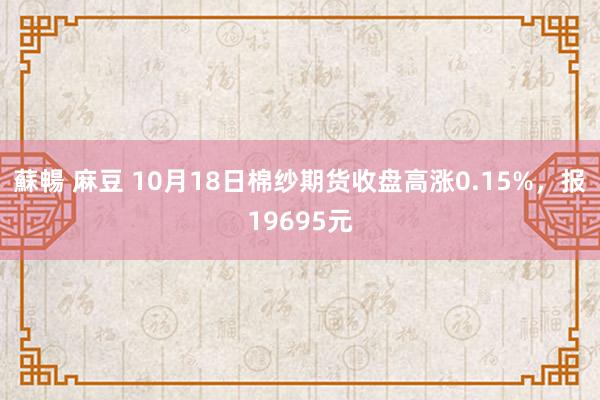 蘇暢 麻豆 10月18日棉纱期货收盘高涨0.15%，报19695元