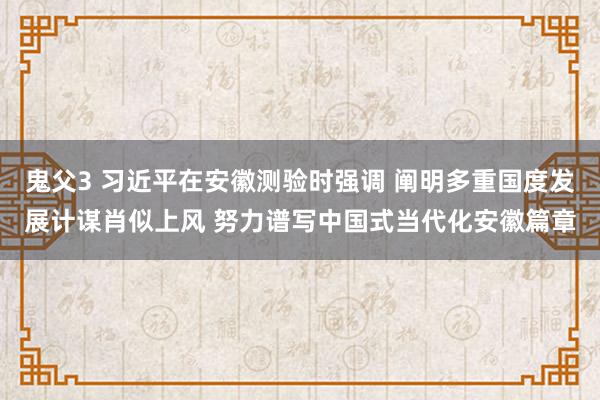 鬼父3 习近平在安徽测验时强调 阐明多重国度发展计谋肖似上风 努力谱写中国式当代化安徽篇章