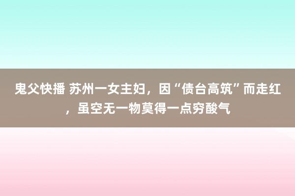 鬼父快播 苏州一女主妇，因“债台高筑”而走红，虽空无一物莫得一点穷酸气