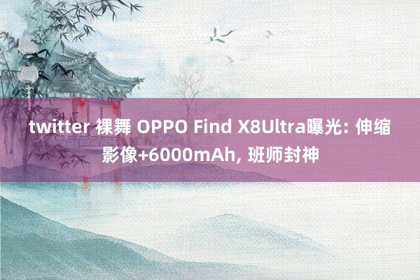 twitter 裸舞 OPPO Find X8Ultra曝光: 伸缩影像+6000mAh， 班师封神