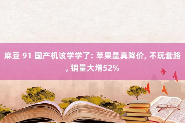 麻豆 91 国产机该学学了: 苹果是真降价， 不玩套路， 销量大增52%