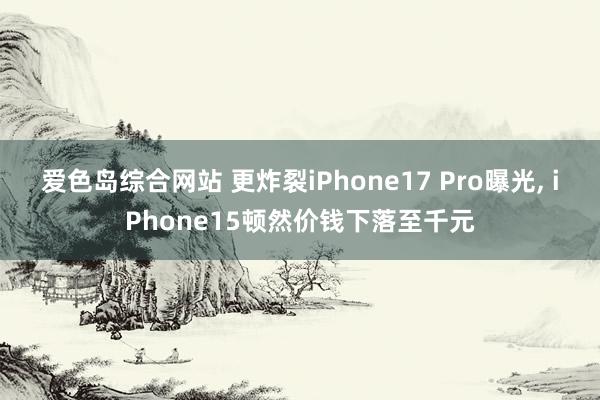 爱色岛综合网站 更炸裂iPhone17 Pro曝光， iPhone15顿然价钱下落至千元