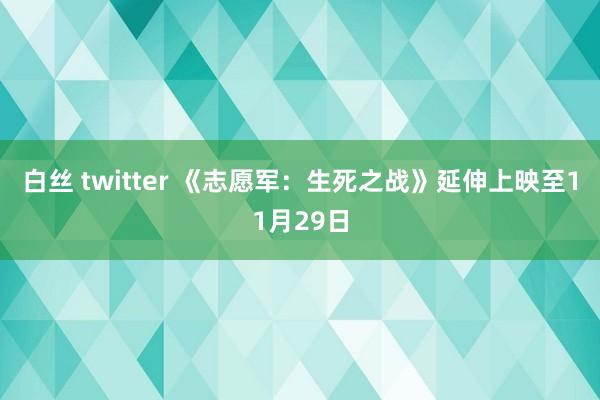 白丝 twitter 《志愿军：生死之战》延伸上映至11月29日