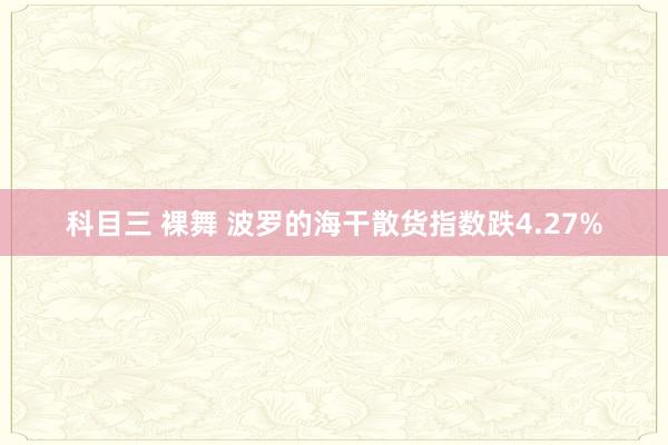 科目三 裸舞 波罗的海干散货指数跌4.27%