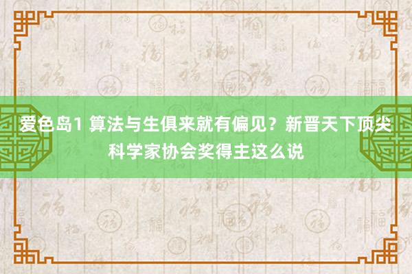 爱色岛1 算法与生俱来就有偏见？新晋天下顶尖科学家协会奖得主这么说