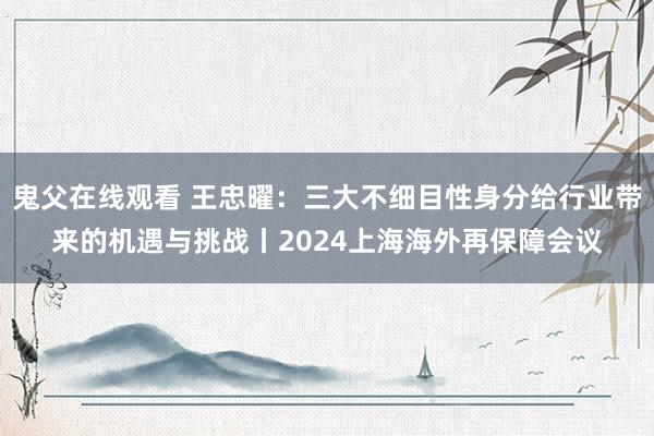 鬼父在线观看 王忠曜：三大不细目性身分给行业带来的机遇与挑战丨2024上海海外再保障会议