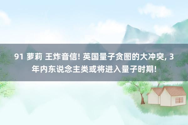 91 萝莉 王炸音信! 英国量子贪图的大冲突， 3年内东说念主类或将进入量子时期!