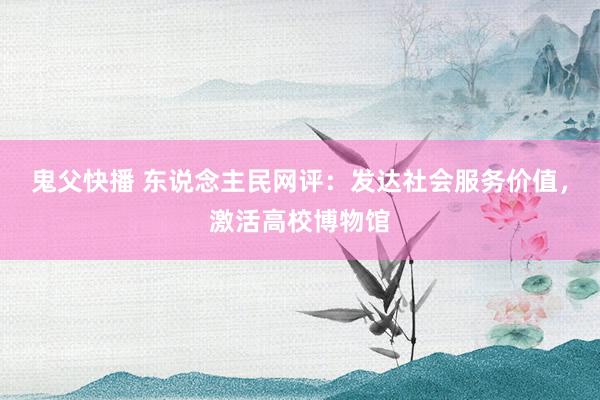 鬼父快播 东说念主民网评：发达社会服务价值，激活高校博物馆