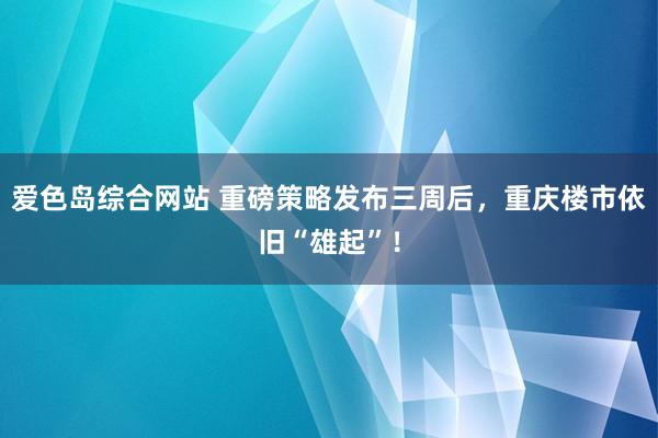 爱色岛综合网站 重磅策略发布三周后，重庆楼市依旧“雄起”！