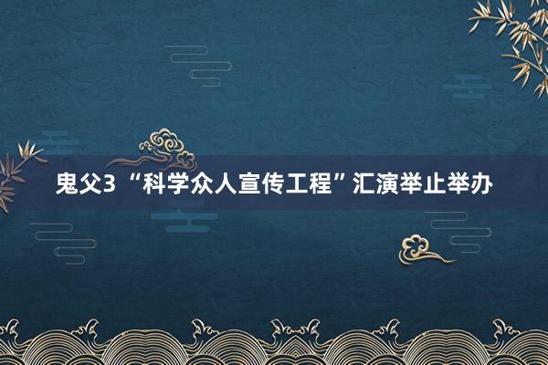 鬼父3 “科学众人宣传工程”汇演举止举办