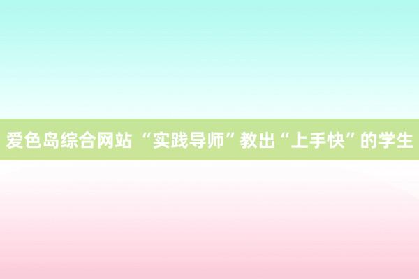 爱色岛综合网站 “实践导师”教出“上手快”的学生